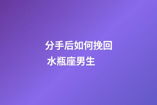 分手后如何挽回 水瓶座男生-第1张-星座运势-玄机派